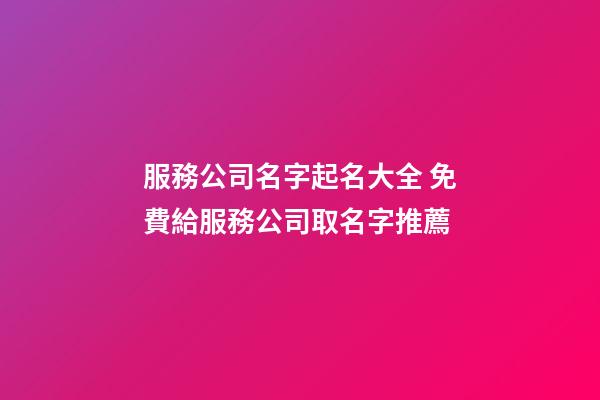 服務公司名字起名大全 免費給服務公司取名字推薦-第1張-公司起名-玄機派